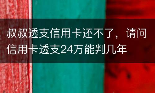 叔叔透支信用卡还不了，请问信用卡透支24万能判几年