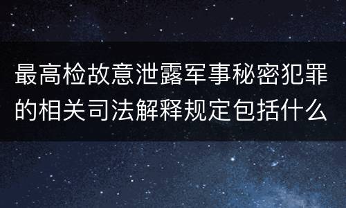 最高检故意泄露军事秘密犯罪的相关司法解释规定包括什么主要内容