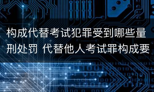 构成代替考试犯罪受到哪些量刑处罚 代替他人考试罪构成要件有何规定