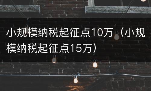 小规模纳税起征点10万（小规模纳税起征点15万）