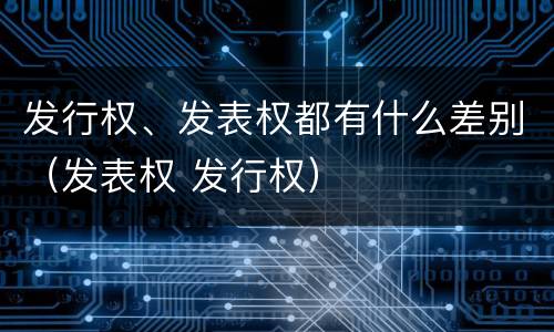 发行权、发表权都有什么差别（发表权 发行权）