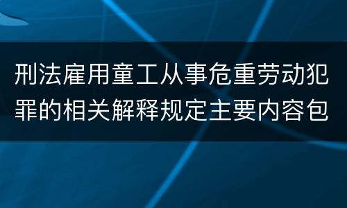 刑法雇用童工从事危重劳动犯罪的相关解释规定主要内容包括什么