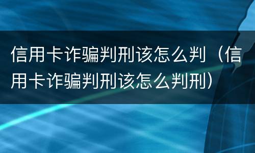 信用卡诈骗判刑该怎么判（信用卡诈骗判刑该怎么判刑）