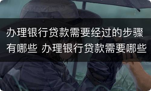办理银行贷款需要经过的步骤有哪些 办理银行贷款需要哪些手续