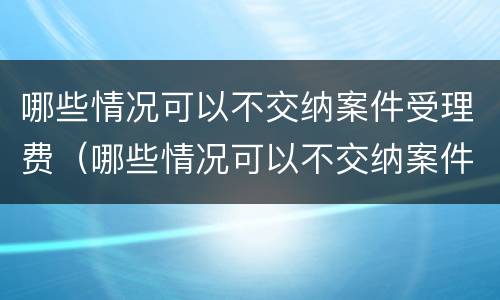 哪些情况可以不交纳案件受理费（哪些情况可以不交纳案件受理费和诉讼费）