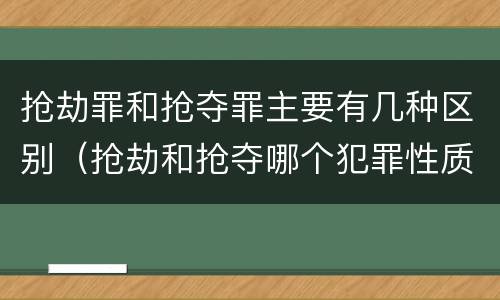 抢劫罪和抢夺罪主要有几种区别（抢劫和抢夺哪个犯罪性质严重）