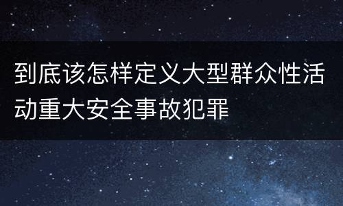 到底该怎样定义大型群众性活动重大安全事故犯罪