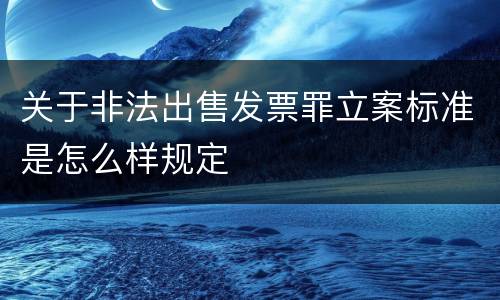 关于非法出售发票罪立案标准是怎么样规定