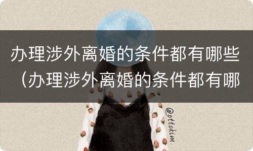 办理涉外离婚的条件都有哪些（办理涉外离婚的条件都有哪些要求）