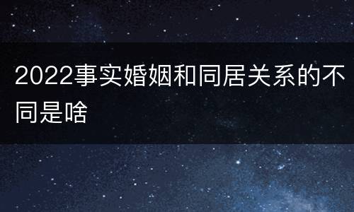 2022事实婚姻和同居关系的不同是啥