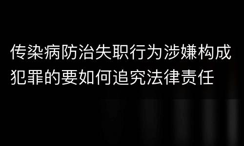 传染病防治失职行为涉嫌构成犯罪的要如何追究法律责任
