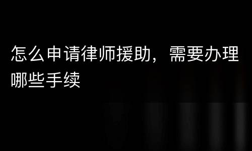 怎么申请律师援助，需要办理哪些手续