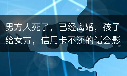 男方人死了，已经离婚，孩子给女方，信用卡不还的话会影响到孩子的诚信吗