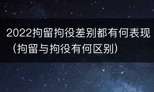 2022拘留拘役差别都有何表现（拘留与拘役有何区别）