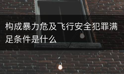 构成暴力危及飞行安全犯罪满足条件是什么