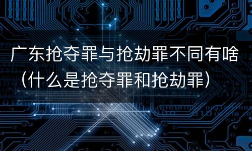 广东抢夺罪与抢劫罪不同有啥（什么是抢夺罪和抢劫罪）