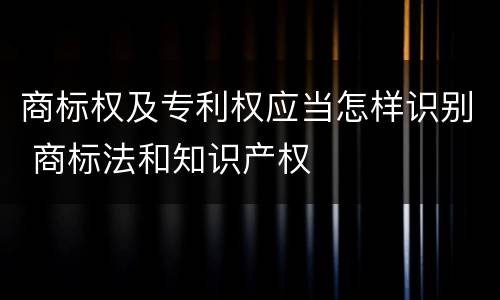 商标权及专利权应当怎样识别 商标法和知识产权