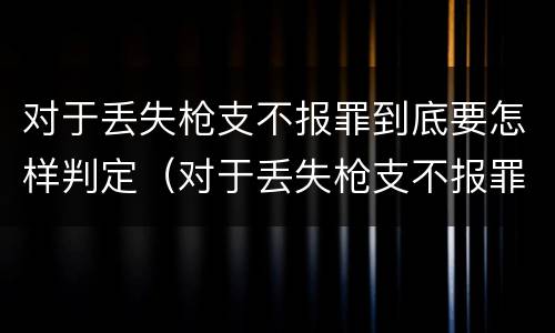 对于丢失枪支不报罪到底要怎样判定（对于丢失枪支不报罪到底要怎样判定呢）