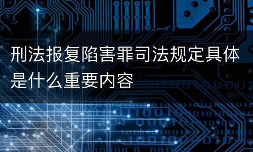 刑法报复陷害罪司法规定具体是什么重要内容