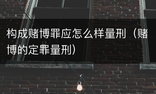 构成赌博罪应怎么样量刑（赌博的定罪量刑）