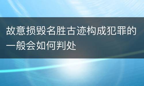故意损毁名胜古迹构成犯罪的一般会如何判处