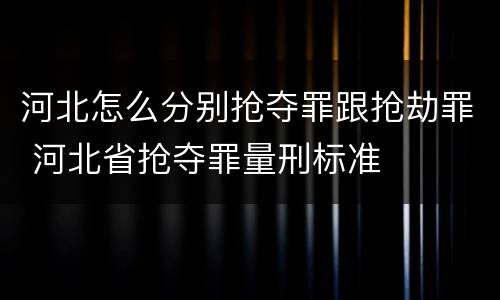 河北怎么分别抢夺罪跟抢劫罪 河北省抢夺罪量刑标准