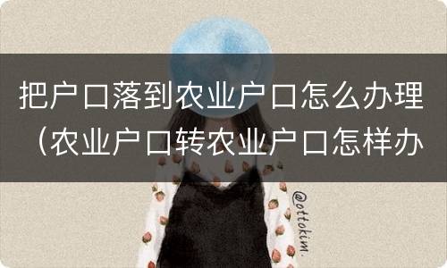 把户口落到农业户口怎么办理（农业户口转农业户口怎样办理）