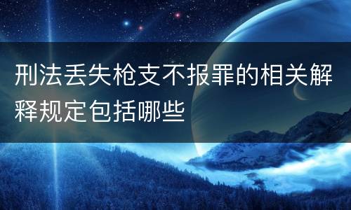 刑法丢失枪支不报罪的相关解释规定包括哪些