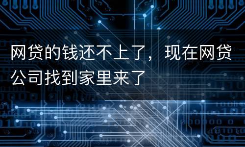网贷的钱还不上了，现在网贷公司找到家里来了