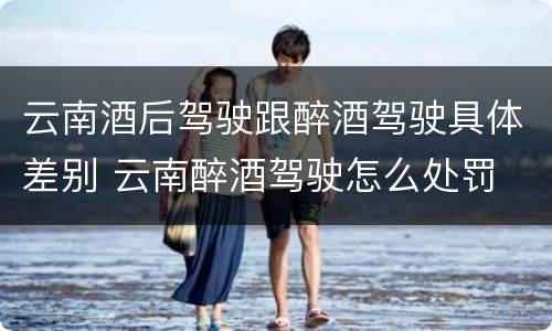 云南酒后驾驶跟醉酒驾驶具体差别 云南醉酒驾驶怎么处罚