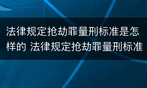 法律规定抢劫罪量刑标准是怎样的 法律规定抢劫罪量刑标准是怎样的呢