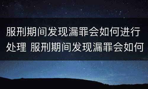 服刑期间发现漏罪会如何进行处理 服刑期间发现漏罪会如何进行处理呢