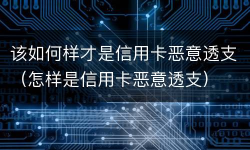 该如何样才是信用卡恶意透支（怎样是信用卡恶意透支）