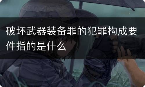 破坏武器装备罪的犯罪构成要件指的是什么