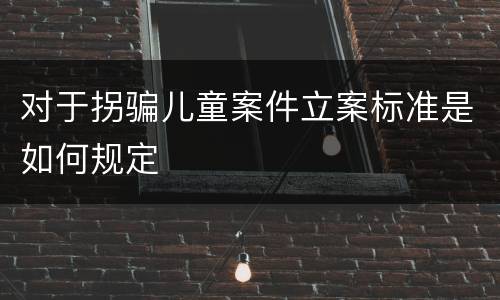 对于拐骗儿童案件立案标准是如何规定