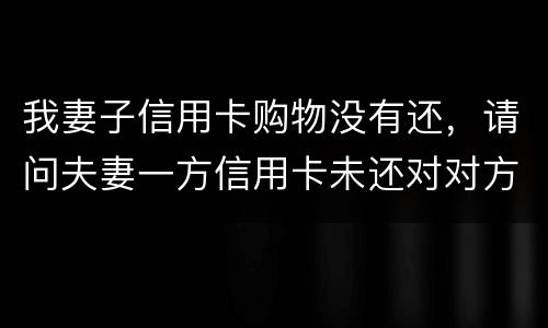 我妻子信用卡购物没有还，请问夫妻一方信用卡未还对对方有影响吗