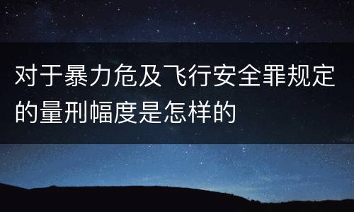 对于暴力危及飞行安全罪规定的量刑幅度是怎样的