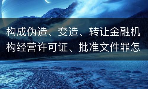 构成伪造、变造、转让金融机构经营许可证、批准文件罪怎么判刑