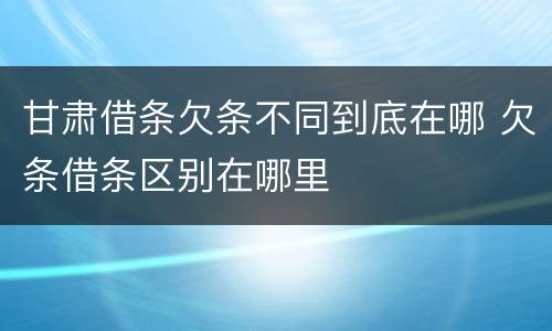 甘肃借条欠条不同到底在哪 欠条借条区别在哪里