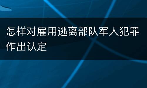 怎样对雇用逃离部队军人犯罪作出认定