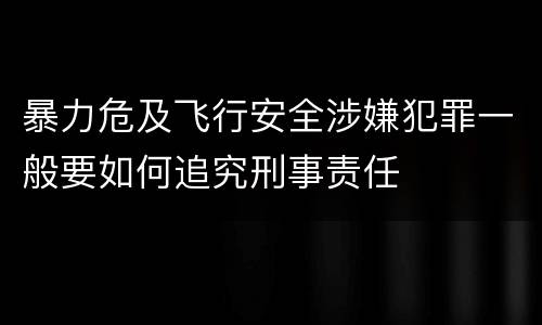 暴力危及飞行安全涉嫌犯罪一般要如何追究刑事责任
