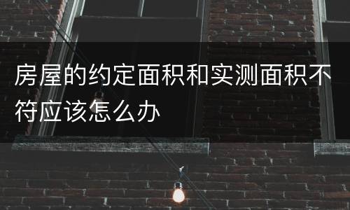 房屋的约定面积和实测面积不符应该怎么办