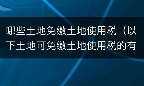 哪些土地免缴土地使用税（以下土地可免缴土地使用税的有）