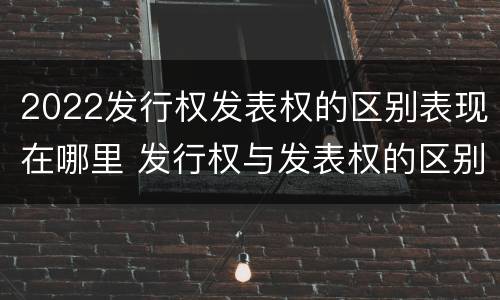2022发行权发表权的区别表现在哪里 发行权与发表权的区别