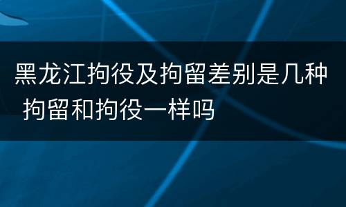 黑龙江拘役及拘留差别是几种 拘留和拘役一样吗