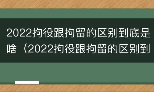 2022拘役跟拘留的区别到底是啥（2022拘役跟拘留的区别到底是啥呢）