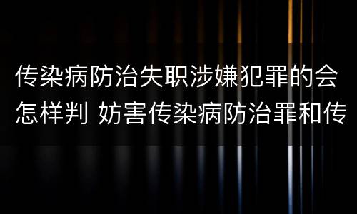 传染病防治失职涉嫌犯罪的会怎样判 妨害传染病防治罪和传染病防治失职罪