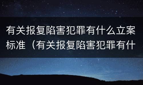 有关报复陷害犯罪有什么立案标准（有关报复陷害犯罪有什么立案标准规定）