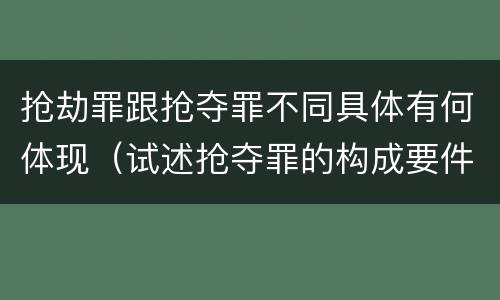 抢劫罪跟抢夺罪不同具体有何体现（试述抢夺罪的构成要件以及与抢劫罪的区别）