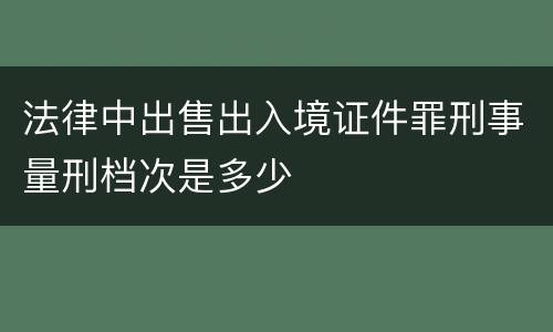 法律中出售出入境证件罪刑事量刑档次是多少